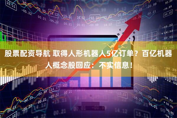 股票配资导航 取得人形机器人5亿订单？百亿机器人概念股回应：不实信息！